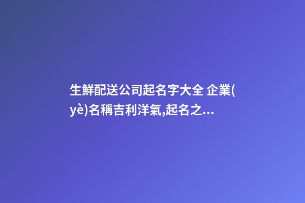 生鮮配送公司起名字大全 企業(yè)名稱吉利洋氣,起名之家-第1張-公司起名-玄機(jī)派